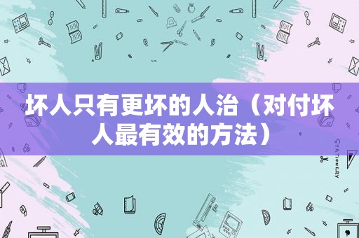 坏人只有更坏的人治（对付坏人最有效的方法）