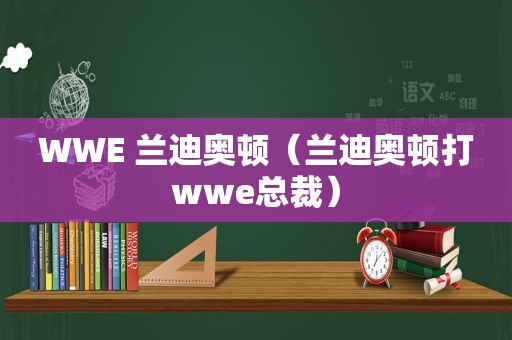 WWE 兰迪奥顿（兰迪奥顿打wwe总裁）