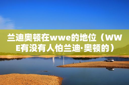 兰迪奥顿在wwe的地位（WWE有没有人怕兰迪·奥顿的）