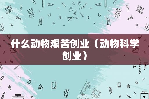 什么动物艰苦创业（动物科学创业）