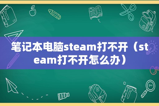 笔记本电脑steam打不开（steam打不开怎么办）