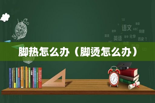 脚热怎么办（脚烫怎么办）