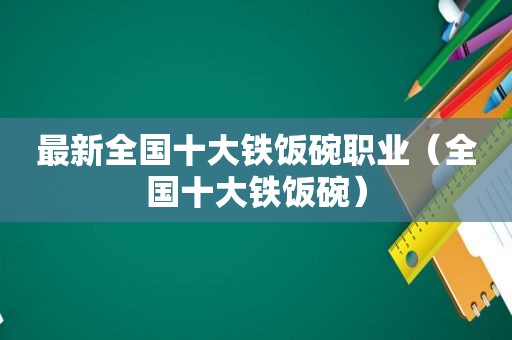 最新全国十大铁饭碗职业（全国十大铁饭碗）