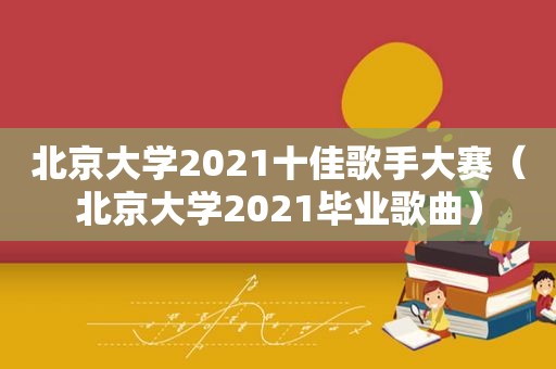 北京大学2021十佳歌手大赛（北京大学2021毕业歌曲）