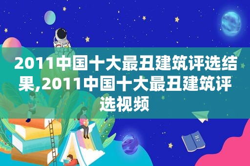 2011中国十大最丑建筑评选结果,2011中国十大最丑建筑评选视频