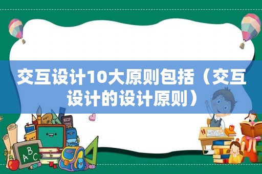 交互设计10大原则包括（交互设计的设计原则）