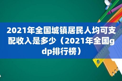 2021年全国城镇居民人均可支配收入是多少（2021年全国gdp排行榜）