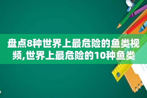 盘点8种世界上最危险的鱼类视频,世界上最危险的10种鱼类