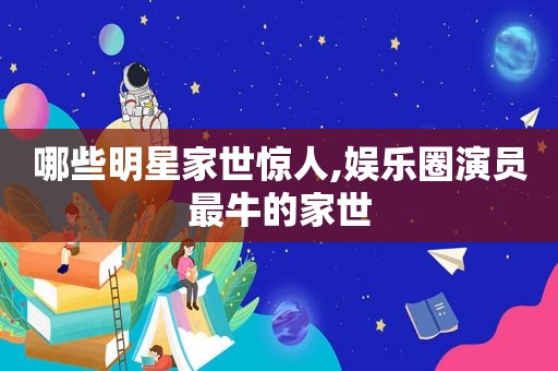 哪些明星家世惊人,娱乐圈演员最牛的家世