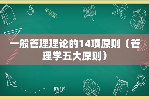 一般管理理论的14项原则（管理学五大原则）