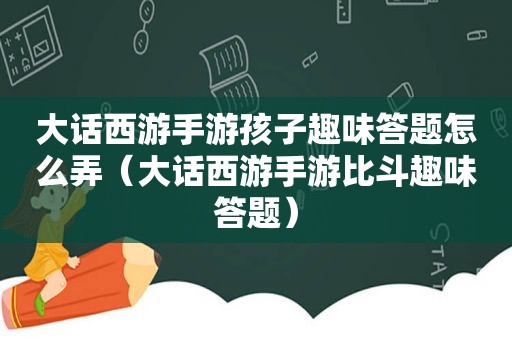 大话西游手游孩子趣味答题怎么弄（大话西游手游比斗趣味答题）