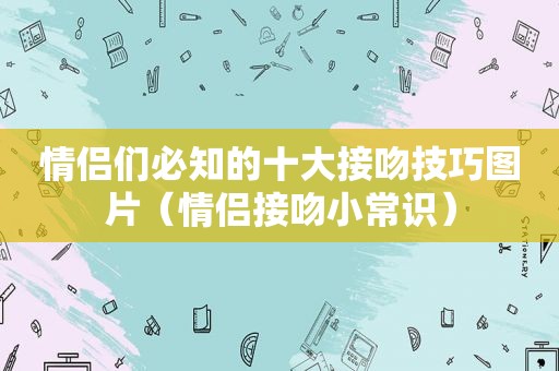 情侣们必知的十大接吻技巧图片（情侣接吻小常识）