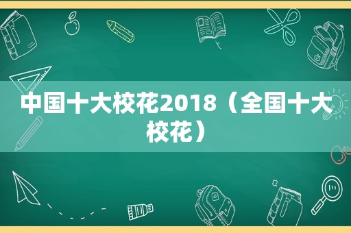 中国十大校花2018（全国十大校花）