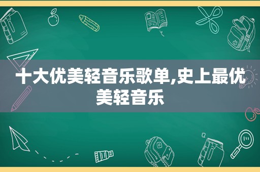 十大优美轻音乐歌单,史上最优美轻音乐