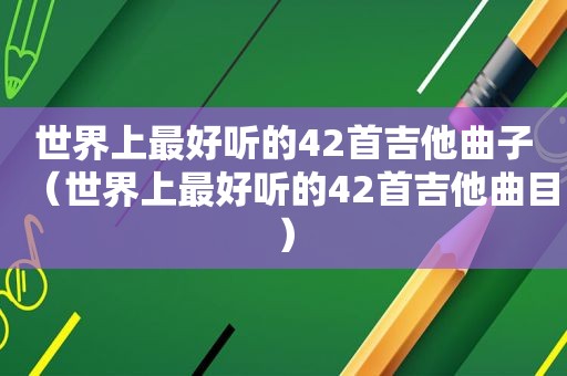 世界上最好听的42首吉他曲子（世界上最好听的42首吉他曲目）