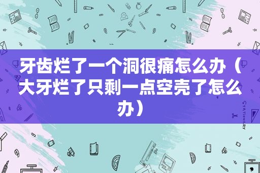 牙齿烂了一个洞很痛怎么办（大牙烂了只剩一点空壳了怎么办）