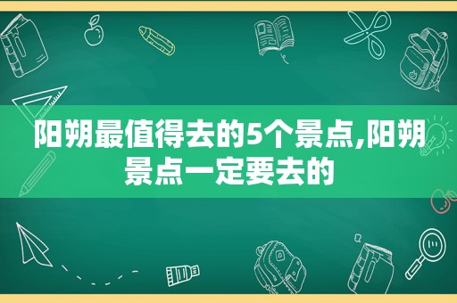 阳朔最值得去的5个景点,阳朔景点一定要去的