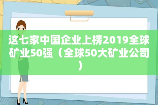 这七家中国企业上榜2019全球矿业50强（全球50大矿业公司）