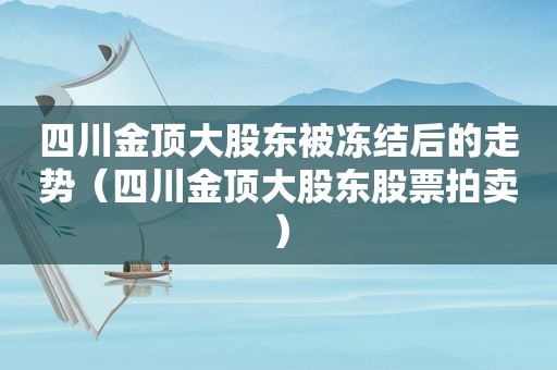 四川金顶大股东被冻结后的走势（四川金顶大股东股票拍卖）