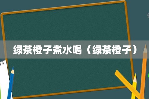 绿茶橙子煮水喝（绿茶橙子）