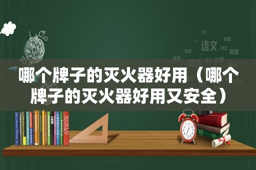 哪个牌子的灭火器好用（哪个牌子的灭火器好用又安全）