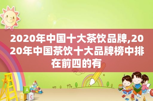 2020年中国十大茶饮品牌,2020年中国茶饮十大品牌榜中排在前四的有