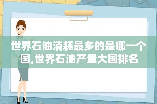 世界石油消耗最多的是哪一个国,世界石油产量大国排名