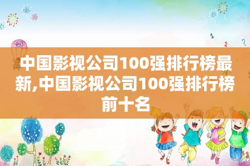 中国影视公司100强排行榜最新,中国影视公司100强排行榜前十名