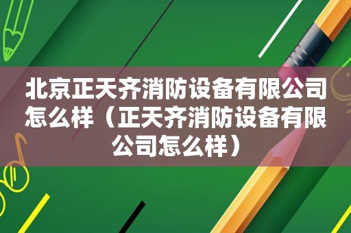 北京正天齐消防设备有限公司怎么样（正天齐消防设备有限公司怎么样）