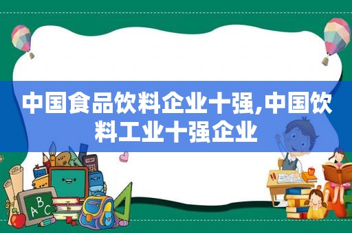 中国食品饮料企业十强,中国饮料工业十强企业