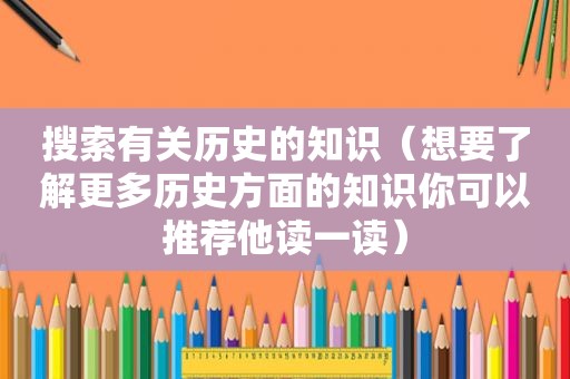 搜索有关历史的知识（想要了解更多历史方面的知识你可以推荐他读一读）