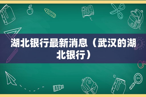 湖北银行最新消息（武汉的湖北银行）