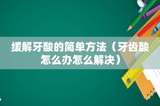 缓解牙酸的简单方法（牙齿酸怎么办怎么解决）