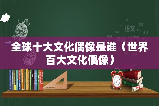 全球十大文化偶像是谁（世界百大文化偶像）