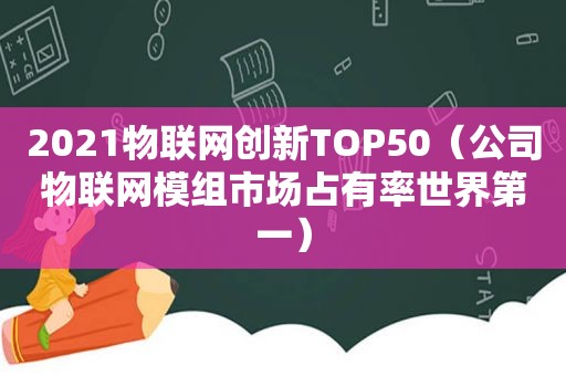 2021物联网创新TOP50（公司物联网模组市场占有率世界第一）