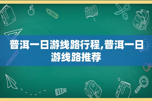 普洱一日游线路行程,普洱一日游线路推荐