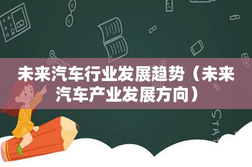 未来汽车行业发展趋势（未来汽车产业发展方向）