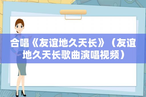 合唱《友谊地久天长》（友谊地久天长歌曲演唱视频）