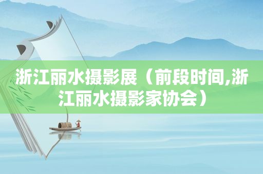 浙江丽水摄影展（前段时间,浙江丽水摄影家协会）