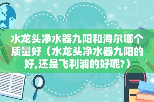 水龙头净水器九阳和海尔哪个质量好（水龙头净水器九阳的好,还是飞利浦的好呢?）