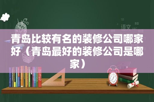 青岛比较有名的装修公司哪家好（青岛最好的装修公司是哪家）