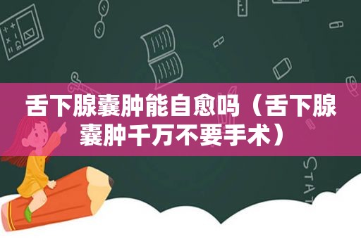 舌下腺囊肿能自愈吗（舌下腺囊肿千万不要手术）