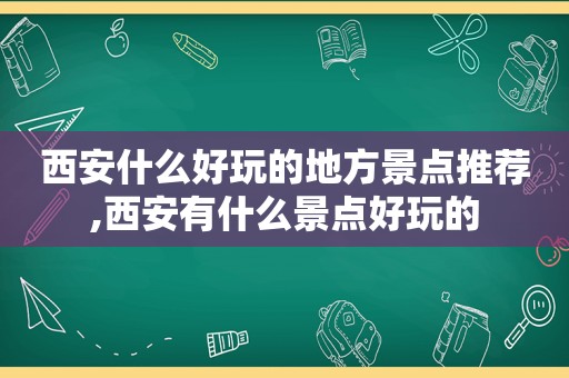 西安什么好玩的地方景点推荐,西安有什么景点好玩的