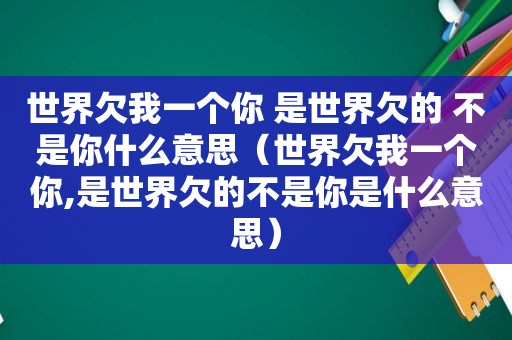 世界欠我一个你 是世界欠的 不是你什么意思（世界欠我一个你,是世界欠的不是你是什么意思）