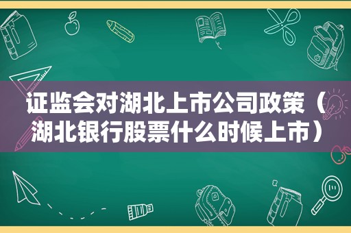 证监会对湖北上市公司政策（湖北银行股票什么时候上市）