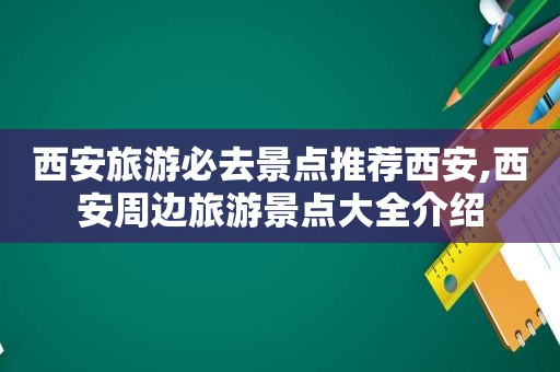 西安旅游必去景点推荐西安,西安周边旅游景点大全介绍