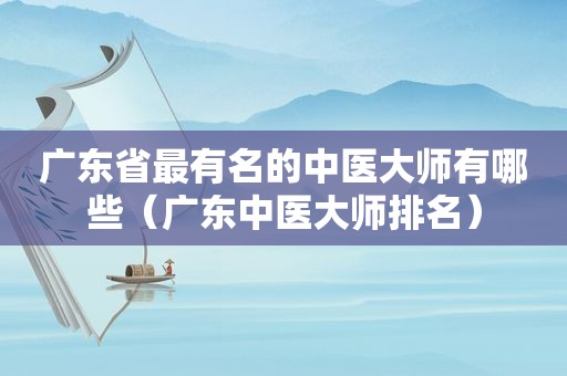 广东省最有名的中医大师有哪些（广东中医大师排名）