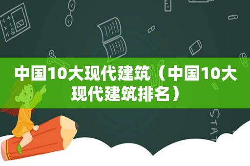 中国10大现代建筑（中国10大现代建筑排名）