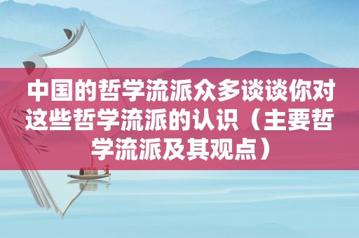 中国的哲学流派众多谈谈你对这些哲学流派的认识（主要哲学流派及其观点）