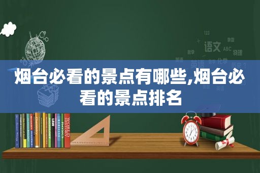 烟台必看的景点有哪些,烟台必看的景点排名